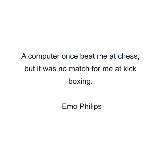 A computer once beat me at chess, but it was no match for me at kick boxing.