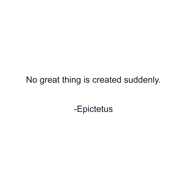 No great thing is created suddenly.