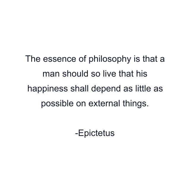 The essence of philosophy is that a man should so live that his happiness shall depend as little as possible on external things.