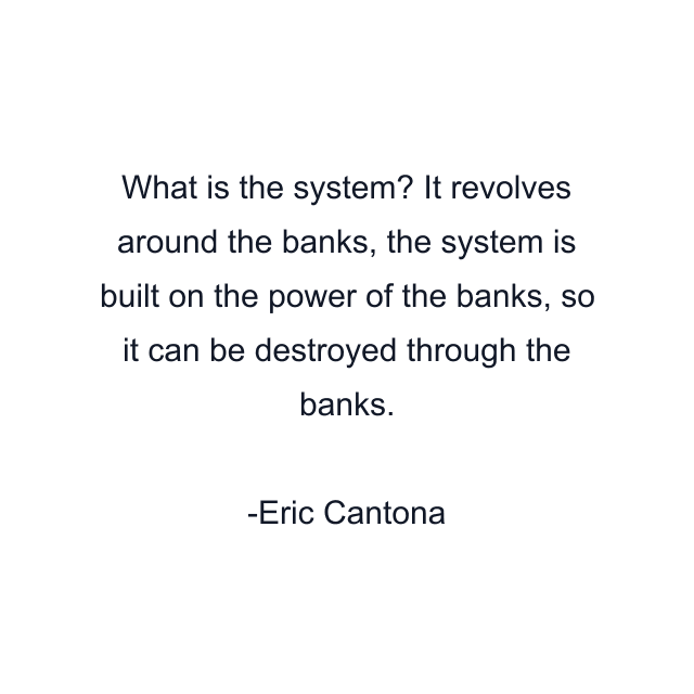 What is the system? It revolves around the banks, the system is built on the power of the banks, so it can be destroyed through the banks.