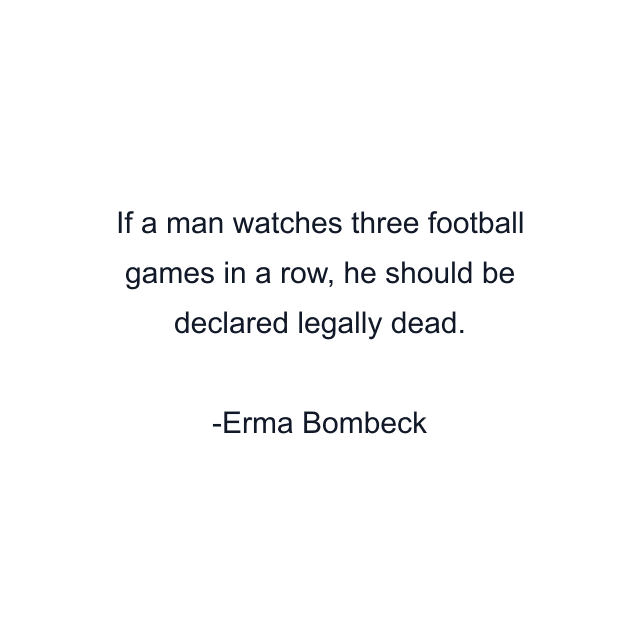 If a man watches three football games in a row, he should be declared legally dead.