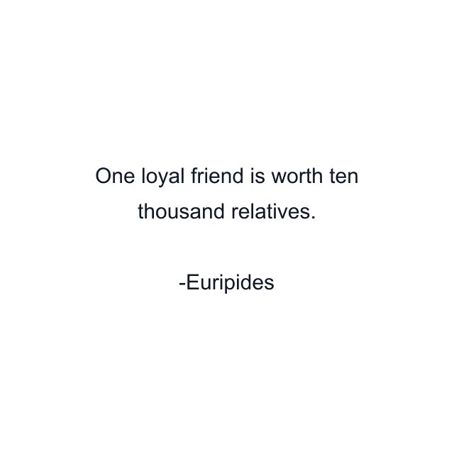 One loyal friend is worth ten thousand relatives.