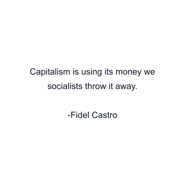 Capitalism is using its money we socialists throw it away.