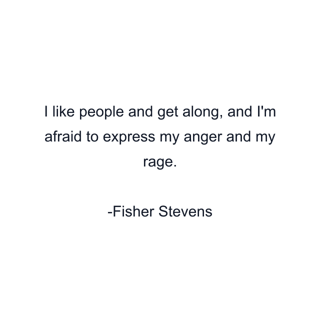 I like people and get along, and I'm afraid to express my anger and my rage.