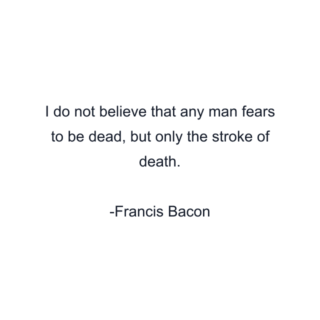 I do not believe that any man fears to be dead, but only the stroke of death.