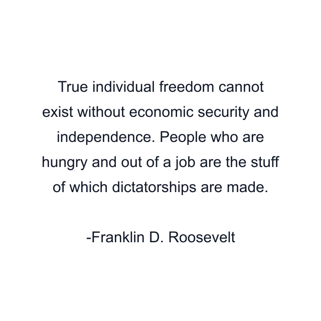 True individual freedom cannot exist without economic security and independence. People who are hungry and out of a job are the stuff of which dictatorships are made.