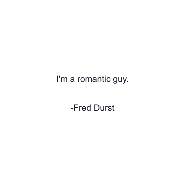I'm a romantic guy.