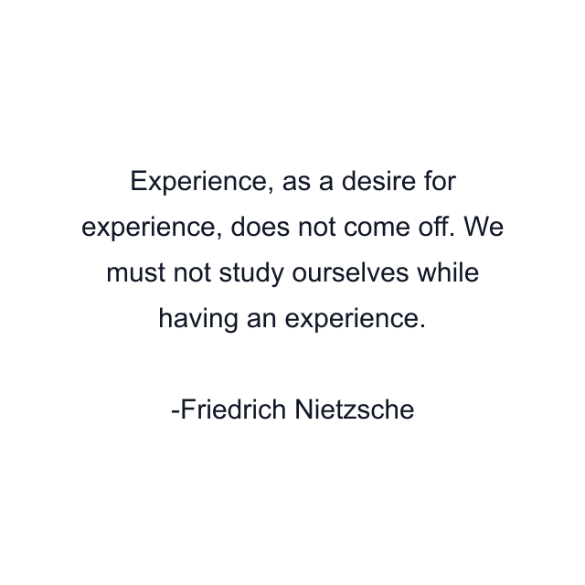 Experience, as a desire for experience, does not come off. We must not study ourselves while having an experience.