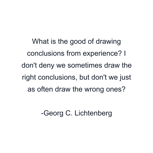 What is the good of drawing conclusions from experience? I don't deny we sometimes draw the right conclusions, but don't we just as often draw the wrong ones?