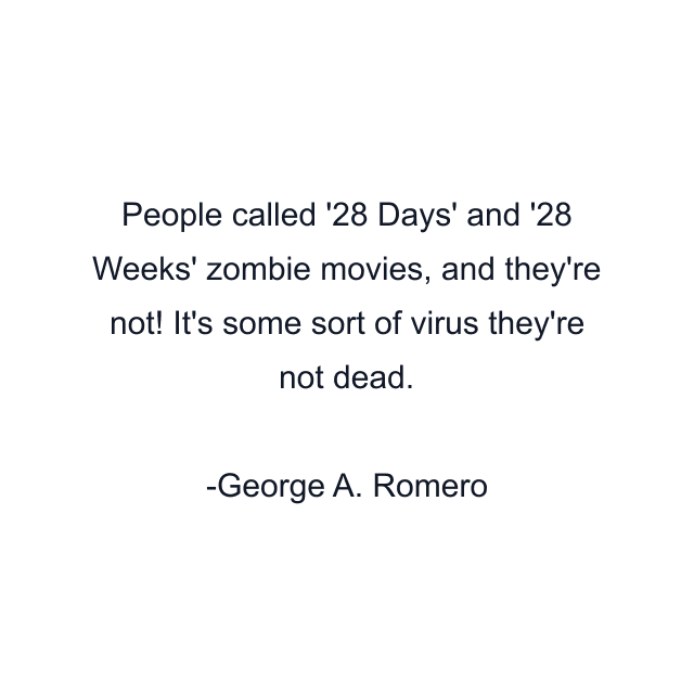 People called '28 Days' and '28 Weeks' zombie movies, and they're not! It's some sort of virus they're not dead.