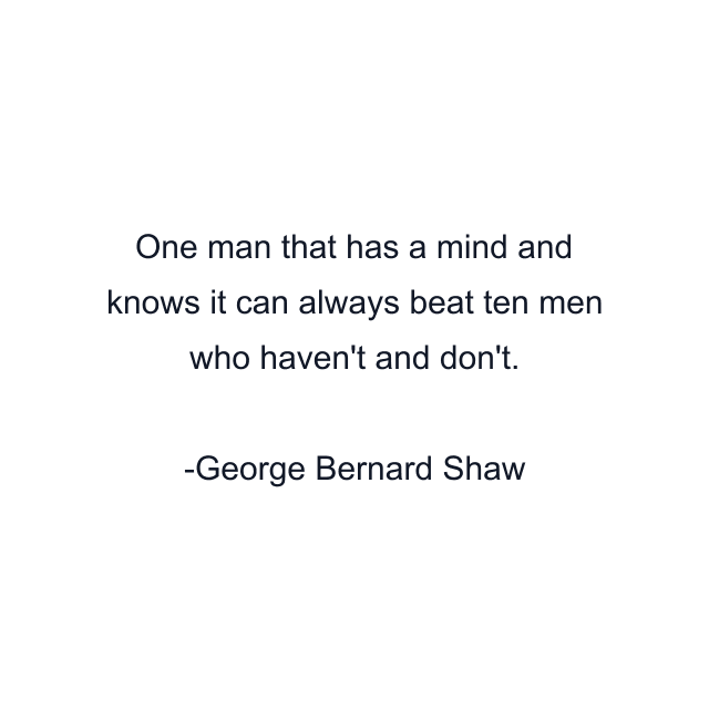 One man that has a mind and knows it can always beat ten men who haven't and don't.