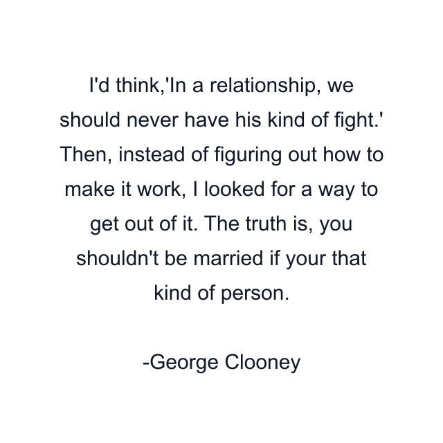 I'd think,'In a relationship, we should never have his kind of fight.' Then, instead of figuring out how to make it work, I looked for a way to get out of it. The truth is, you shouldn't be married if your that kind of person.