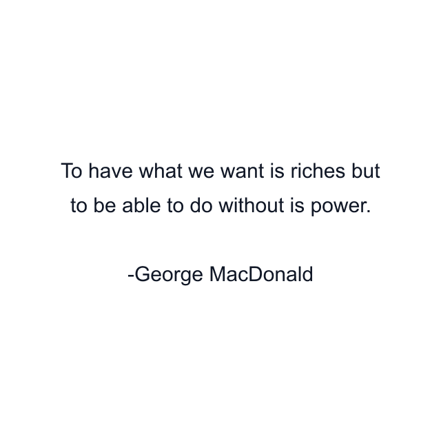 To have what we want is riches but to be able to do without is power.