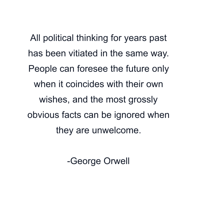 All political thinking for years past has been vitiated in the same way. People can foresee the future only when it coincides with their own wishes, and the most grossly obvious facts can be ignored when they are unwelcome.