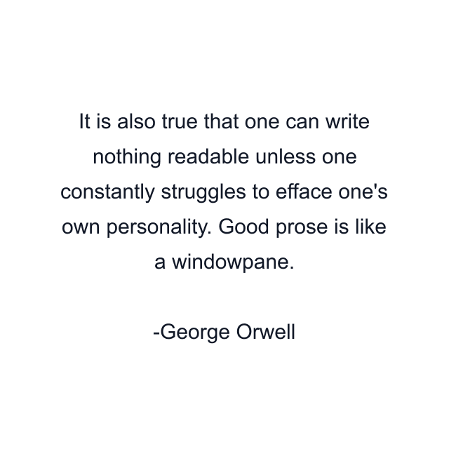 It is also true that one can write nothing readable unless one constantly struggles to efface one's own personality. Good prose is like a windowpane.