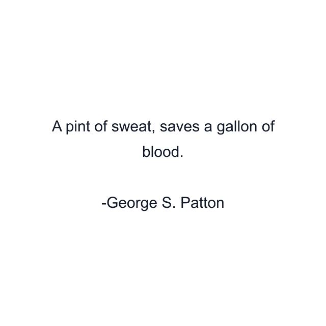 A pint of sweat, saves a gallon of blood.
