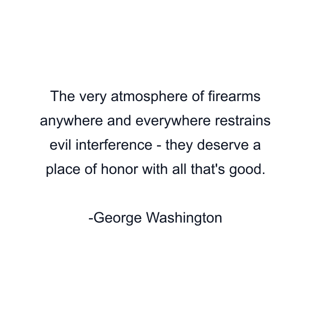 The very atmosphere of firearms anywhere and everywhere restrains evil interference - they deserve a place of honor with all that's good.