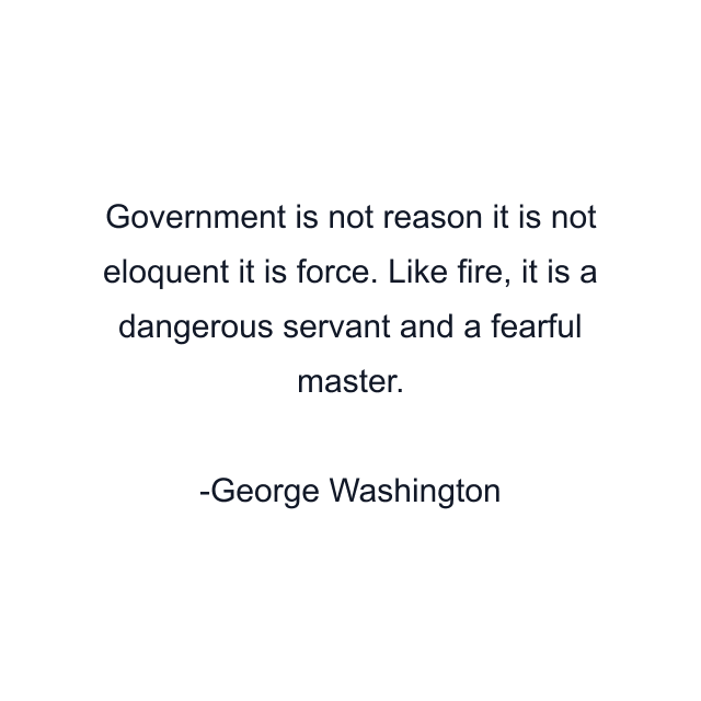 Government is not reason it is not eloquent it is force. Like fire, it is a dangerous servant and a fearful master.