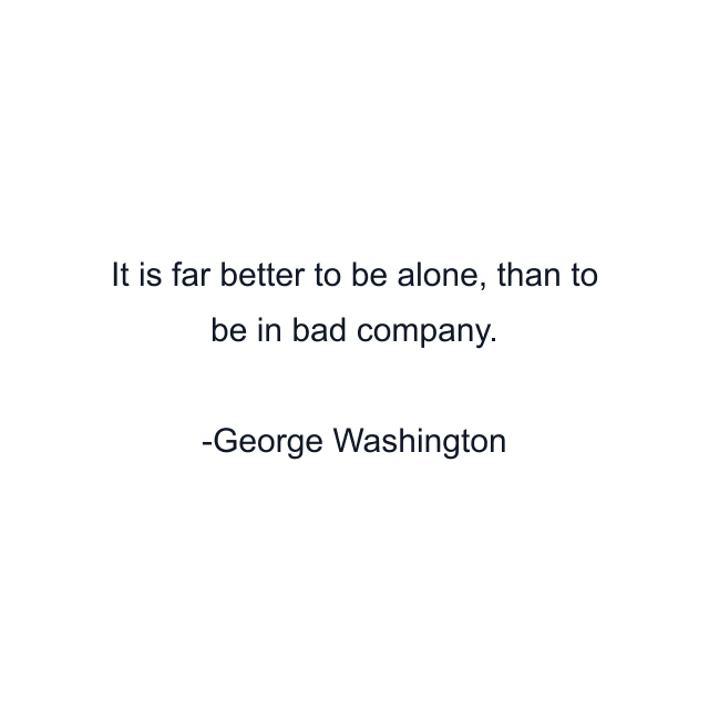 It is far better to be alone, than to be in bad company.