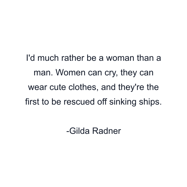I'd much rather be a woman than a man. Women can cry, they can wear cute clothes, and they're the first to be rescued off sinking ships.