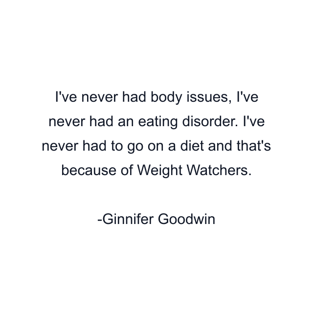 I've never had body issues, I've never had an eating disorder. I've never had to go on a diet and that's because of Weight Watchers.