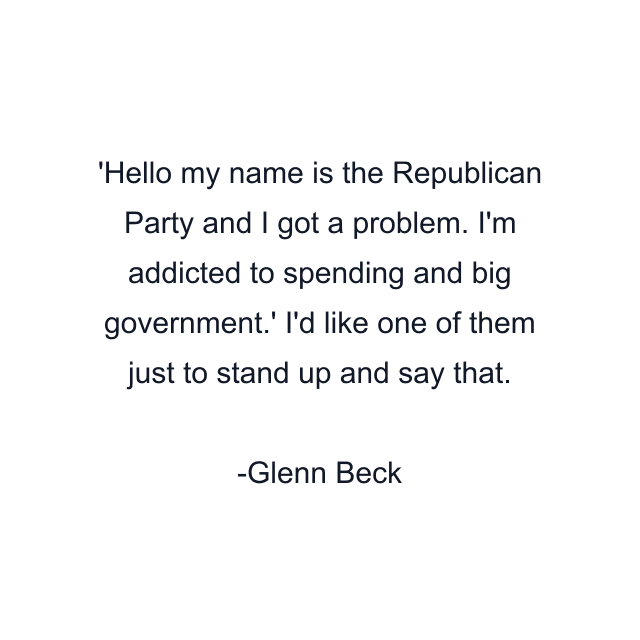 Hello my name is the Republican Party and I got a problem. I'm addicted to spending and big government.' I'd like one of them just to stand up and say that.