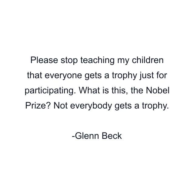 Please stop teaching my children that everyone gets a trophy just for participating. What is this, the Nobel Prize? Not everybody gets a trophy.