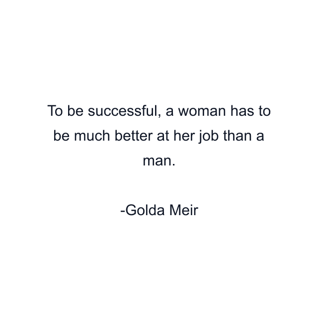 To be successful, a woman has to be much better at her job than a man.
