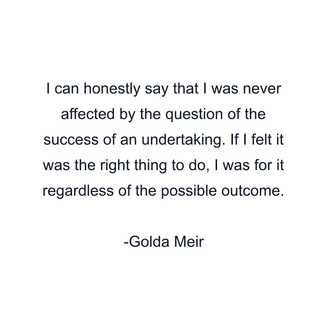 I can honestly say that I was never affected by the question of the success of an undertaking. If I felt it was the right thing to do, I was for it regardless of the possible outcome.