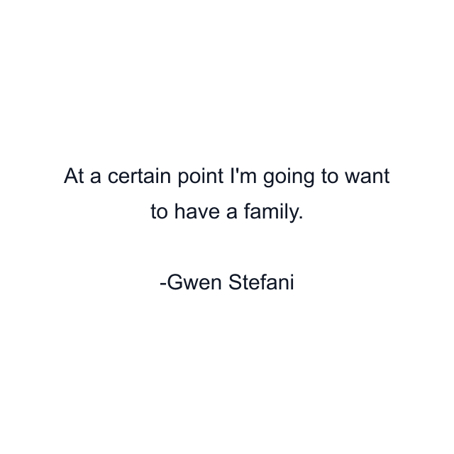 At a certain point I'm going to want to have a family.