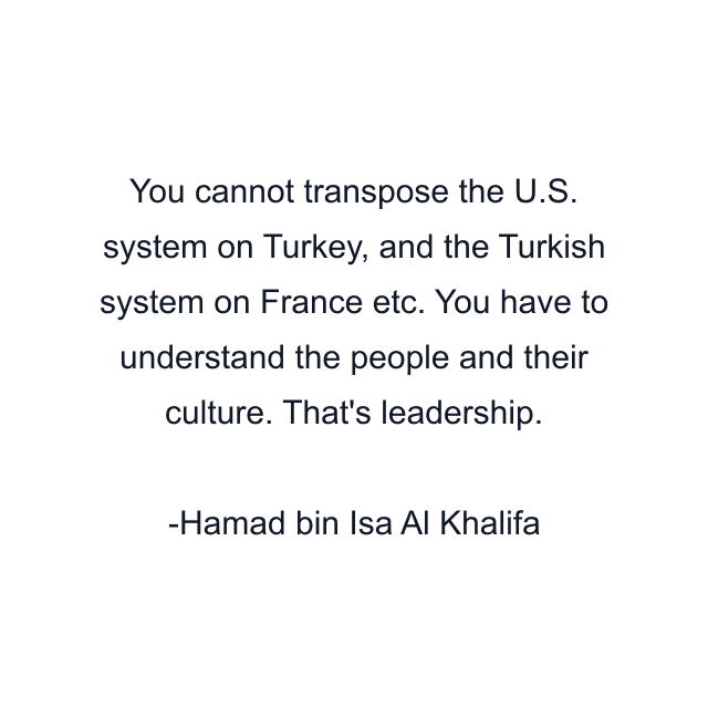 You cannot transpose the U.S. system on Turkey, and the Turkish system on France etc. You have to understand the people and their culture. That's leadership.