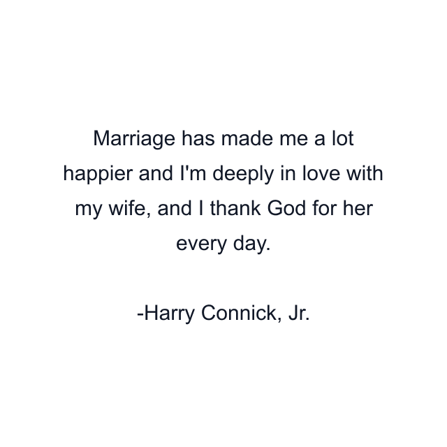 Marriage has made me a lot happier and I'm deeply in love with my wife, and I thank God for her every day.