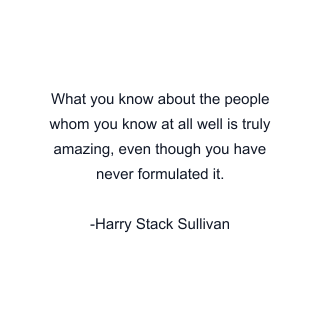 What you know about the people whom you know at all well is truly amazing, even though you have never formulated it.