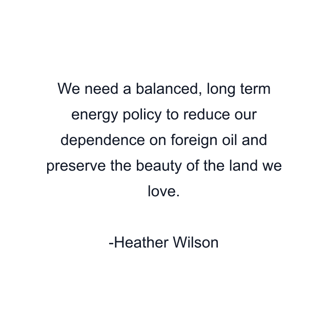We need a balanced, long term energy policy to reduce our dependence on foreign oil and preserve the beauty of the land we love.