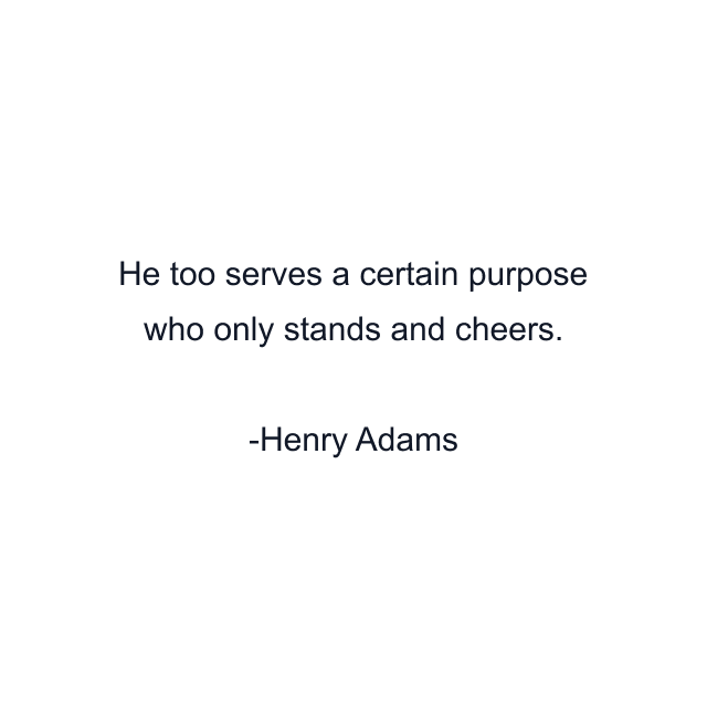 He too serves a certain purpose who only stands and cheers.