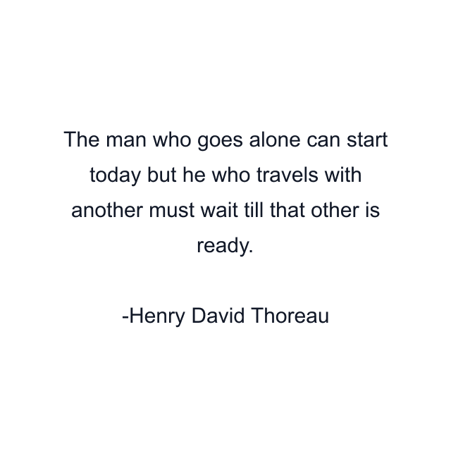 The man who goes alone can start today but he who travels with another must wait till that other is ready.