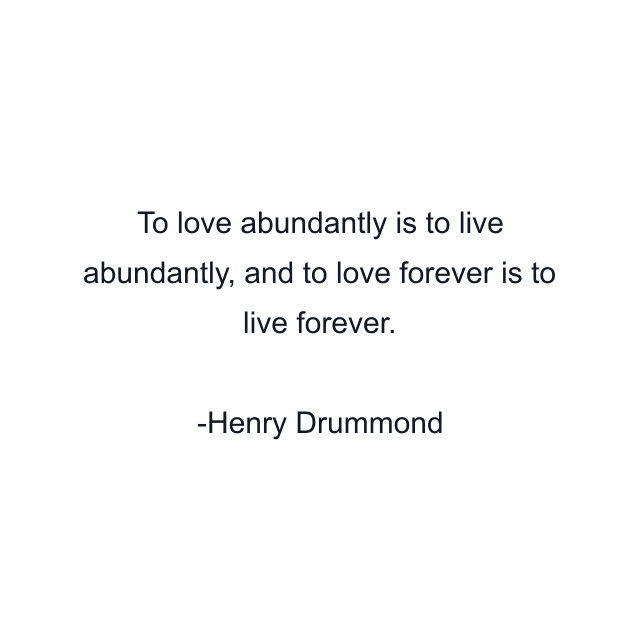 To love abundantly is to live abundantly, and to love forever is to live forever.