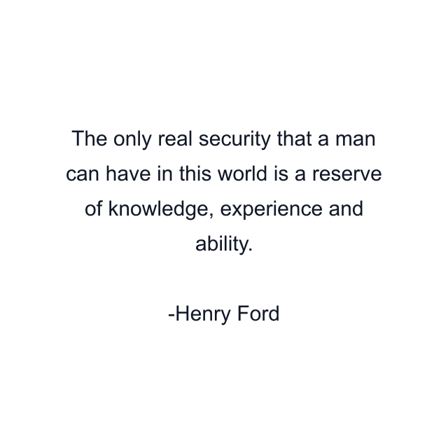 The only real security that a man can have in this world is a reserve of knowledge, experience and ability.