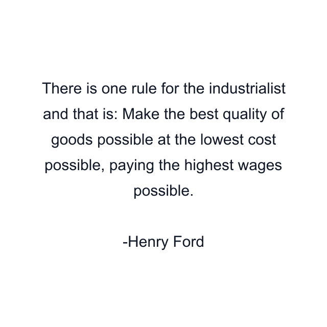 There is one rule for the industrialist and that is: Make the best quality of goods possible at the lowest cost possible, paying the highest wages possible.