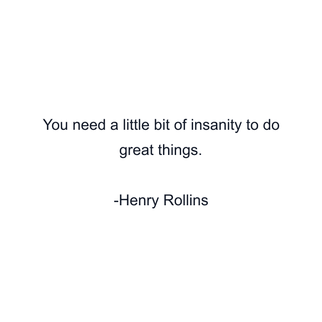 You need a little bit of insanity to do great things.