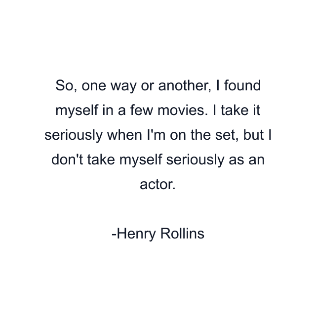 So, one way or another, I found myself in a few movies. I take it seriously when I'm on the set, but I don't take myself seriously as an actor.