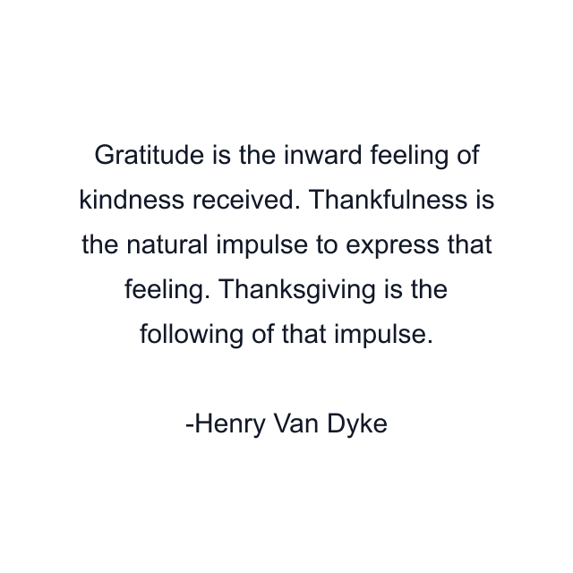 Gratitude is the inward feeling of kindness received. Thankfulness is the natural impulse to express that feeling. Thanksgiving is the following of that impulse.