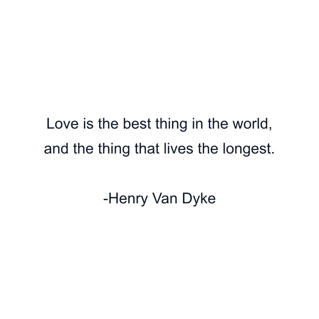 Love is the best thing in the world, and the thing that lives the longest.