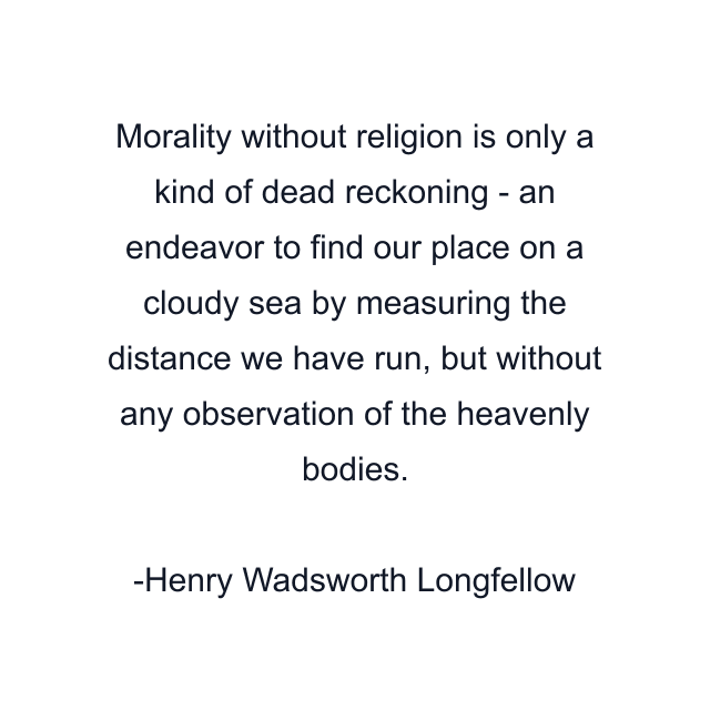 Morality without religion is only a kind of dead reckoning - an endeavor to find our place on a cloudy sea by measuring the distance we have run, but without any observation of the heavenly bodies.