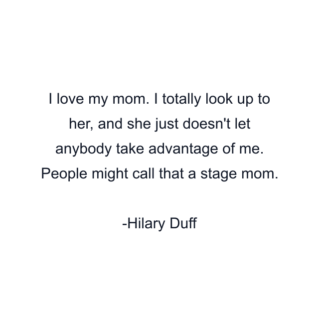 I love my mom. I totally look up to her, and she just doesn't let anybody take advantage of me. People might call that a stage mom.