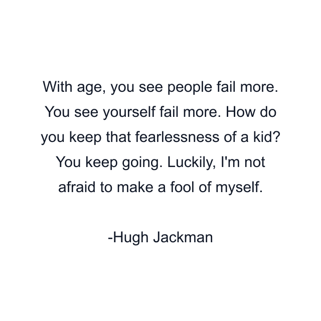 With age, you see people fail more. You see yourself fail more. How do you keep that fearlessness of a kid? You keep going. Luckily, I'm not afraid to make a fool of myself.
