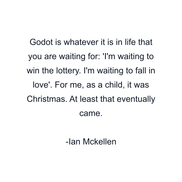 Godot is whatever it is in life that you are waiting for: 'I'm waiting to win the lottery. I'm waiting to fall in love'. For me, as a child, it was Christmas. At least that eventually came.