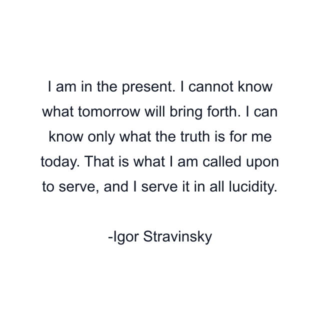 I am in the present. I cannot know what tomorrow will bring forth. I can know only what the truth is for me today. That is what I am called upon to serve, and I serve it in all lucidity.