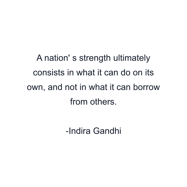 A nation' s strength ultimately consists in what it can do on its own, and not in what it can borrow from others.