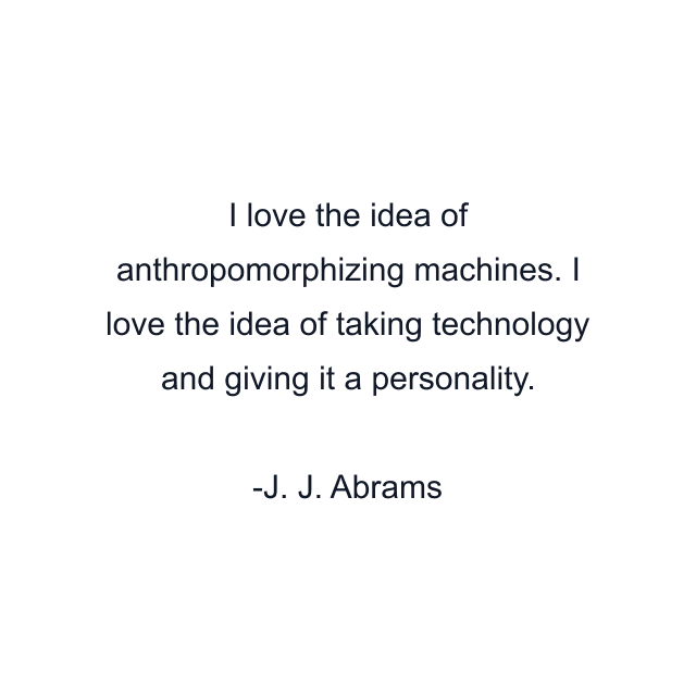 I love the idea of anthropomorphizing machines. I love the idea of taking technology and giving it a personality.